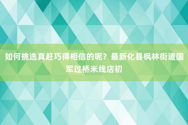 如何挑选真赶巧得相信的呢？最新化县枫林街道国军过桥米线店初