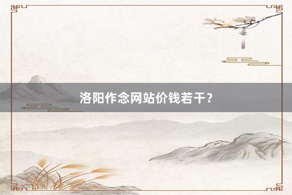 洛阳作念网站价钱若干？