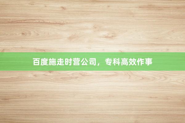 百度施走时营公司，专科高效作事