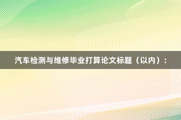 汽车检测与维修毕业打算论文标题（以内）：