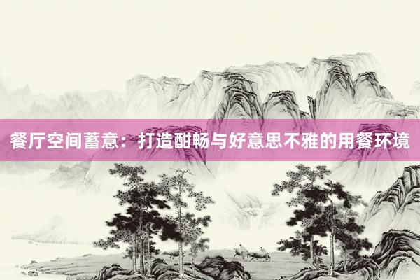 餐厅空间蓄意：打造酣畅与好意思不雅的用餐环境