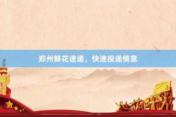 郑州鲜花速递,快速投递情意