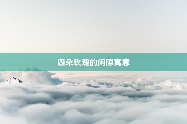 四朵玫瑰的闲隙寓意