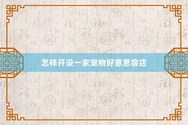 怎样开设一家宠物好意思容店