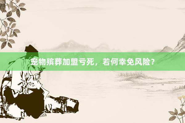 宠物殡葬加盟亏死,若何幸免风险?